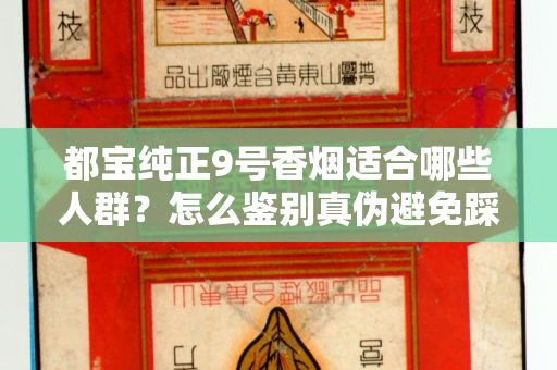 都宝纯正9号香烟适合哪些人群？怎么鉴别真伪避免踩坑？